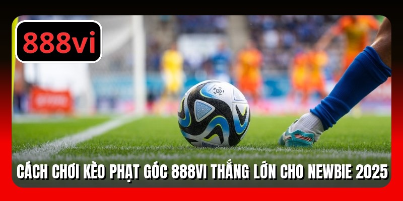 Cách Chơi Kèo Phạt Góc 888VI Thắng Lớn Cho Newbie 2025