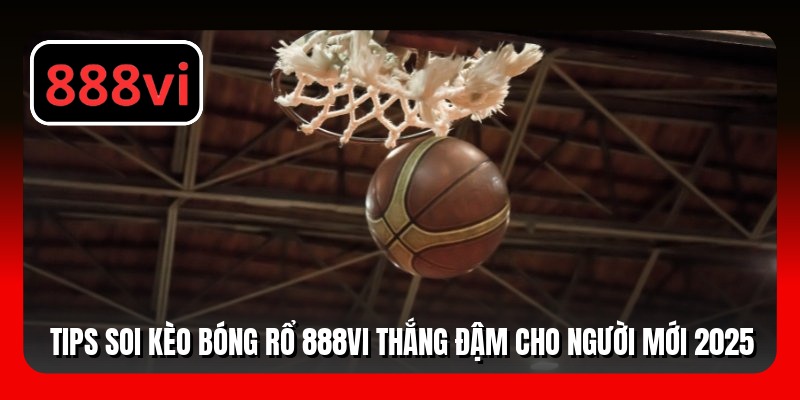 Tips Soi Kèo Bóng Rổ 888VI Thắng Đậm Cho Người Mới 2025